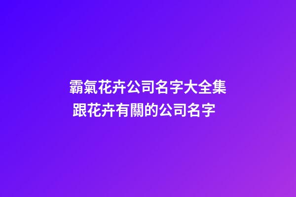 霸氣花卉公司名字大全集 跟花卉有關的公司名字-第1張-公司起名-玄機派